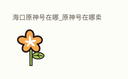 海口原神號在哪_原神號在哪賣