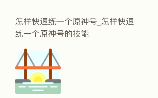 怎樣快速練一個原神號_怎樣快速練一個原神號的技能