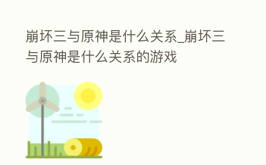 崩壞三與原神是什么關系_崩壞三與原神是什么關系的游戲