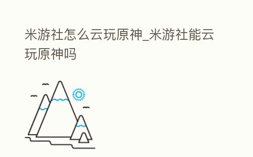 米游社怎么云玩原神_米游社能云玩原神嗎