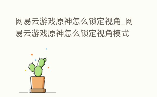 網易云游戲原神怎么鎖定視角_網易云游戲原神怎么鎖定視角模式