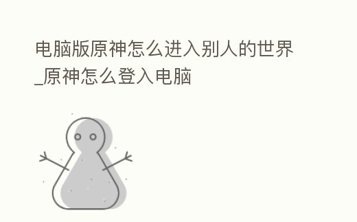 電腦版原神怎么進入別人的世界_原神怎么登入電腦