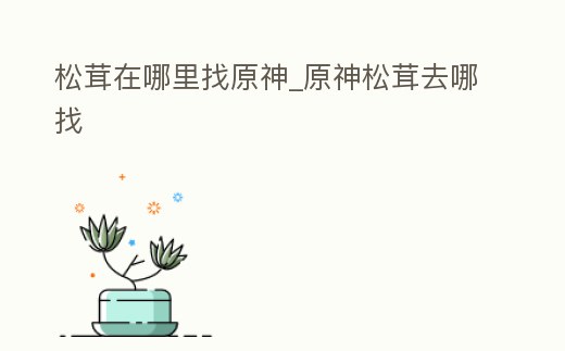 松茸在哪里找原神_原神松茸去哪找