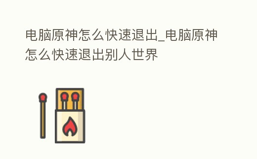 電腦原神怎么快速退出_電腦原神怎么快速退出別人世界