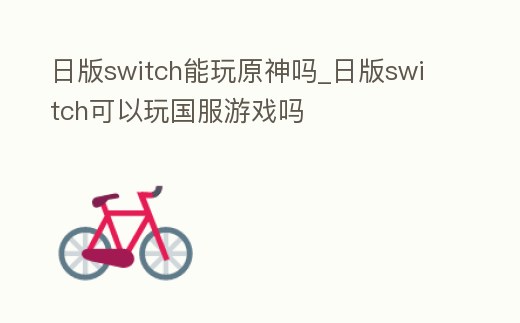 日版switch能玩原神嗎_日版switch可以玩國(guó)服游戲嗎