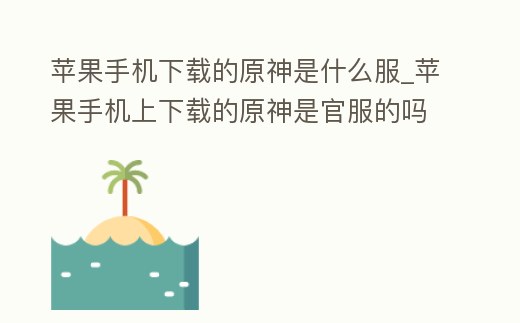 蘋果手機下載的原神是什么服_蘋果手機上下載的原神是官服的嗎