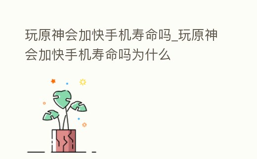 玩原神會加快手機壽命嗎_玩原神會加快手機壽命嗎為什么