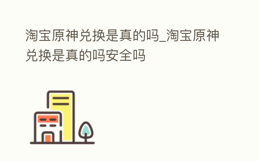 淘寶原神兌換是真的嗎_淘寶原神兌換是真的嗎安全嗎