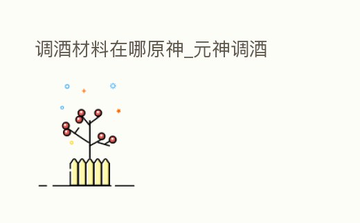 調酒材料在哪原神_元神調酒