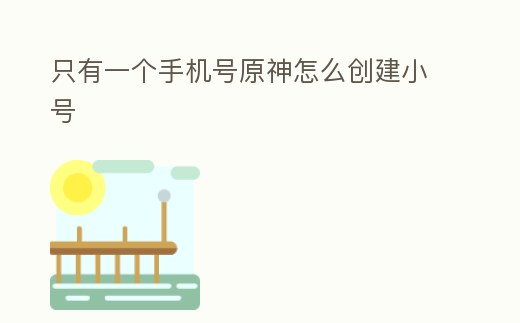 只有一個(gè)手機(jī)號(hào)原神怎么創(chuàng)建小號(hào)