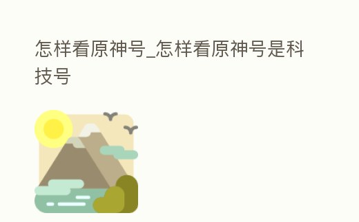 怎樣看原神號(hào)_怎樣看原神號(hào)是科技號(hào)