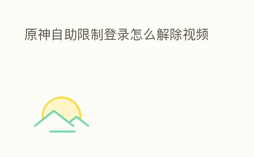 原神自助限制登錄怎么解除視頻