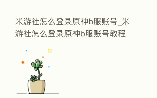 米游社怎么登錄原神b服賬號_米游社怎么登錄原神b服賬號教程