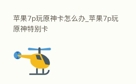 蘋果7p玩原神卡怎么辦_蘋果7p玩原神特別卡