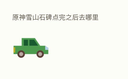 原神雪山石碑點完之后去哪里