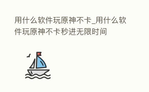 用什么軟件玩原神不卡_用什么軟件玩原神不卡秒進無限時間