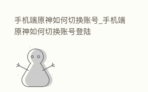 手機端原神如何切換賬號_手機端原神如何切換賬號登陸