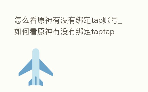 怎么看原神有沒有綁定tap賬號_如何看原神有沒有綁定taptap