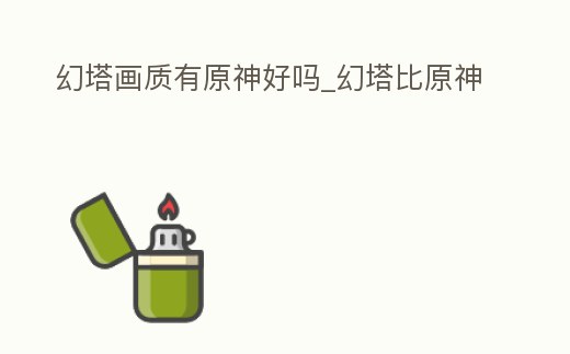 幻塔畫質有原神好嗎_幻塔比原神