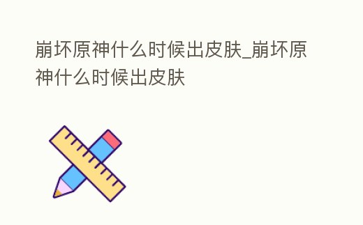 崩壞原神什么時(shí)候出皮膚_崩壞原神什么時(shí)候出皮膚