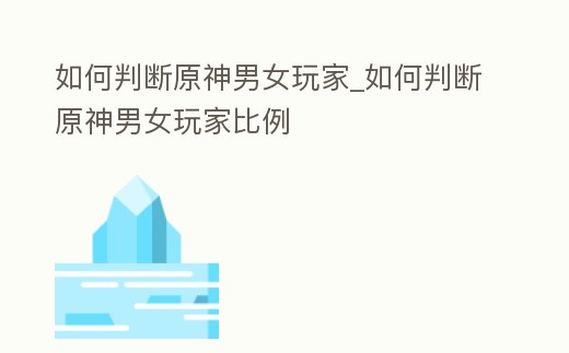 如何判斷原神男女玩家_如何判斷原神男女玩家比例