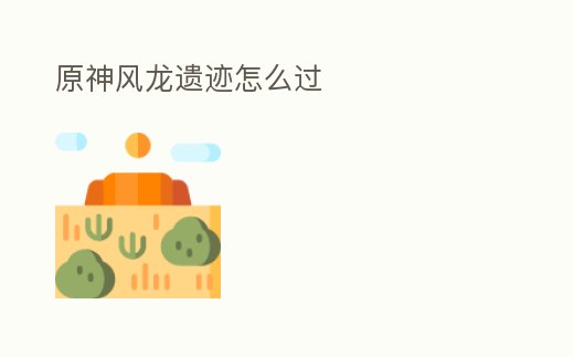 原神風(fēng)龍遺跡怎么過