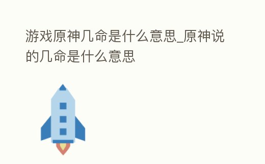 游戲原神幾命是什么意思_原神說的幾命是什么意思