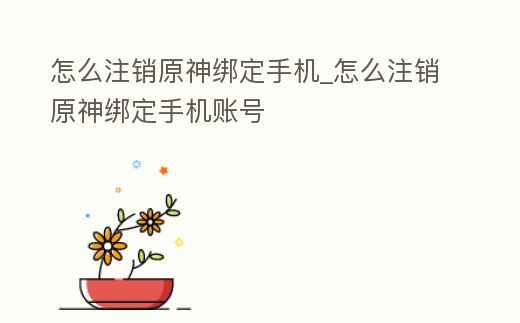 怎么注銷原神綁定手機_怎么注銷原神綁定手機賬號
