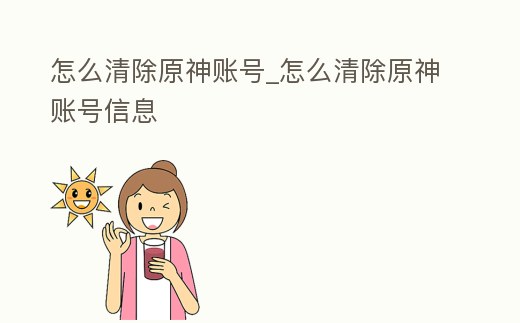 怎么清除原神賬號(hào)_怎么清除原神賬號(hào)信息
