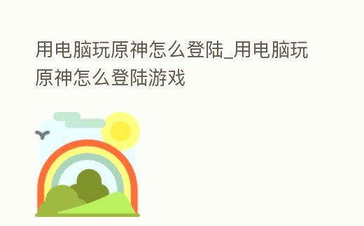 用電腦玩原神怎么登陸_用電腦玩原神怎么登陸游戲