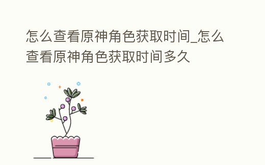 怎么查看原神角色獲取時間_怎么查看原神角色獲取時間多久