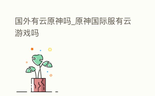 國外有云原神嗎_原神國際服有云游戲嗎