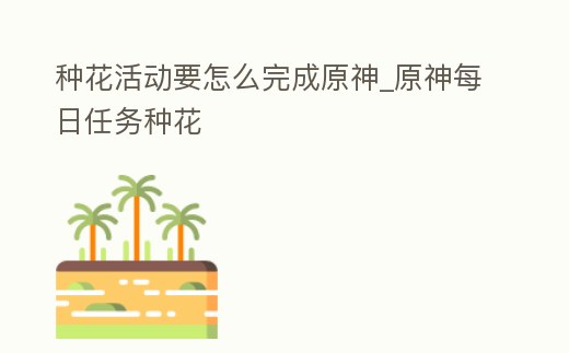 種花活動要怎么完成原神_原神每日任務種花