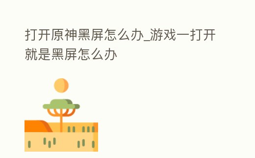 打開原神黑屏怎么辦_游戲一打開就是黑屏怎么辦