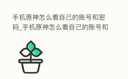 手機原神怎么看自己的賬號和密碼_手機原神怎么看自己的賬號和密碼是什么