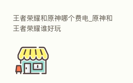 王者榮耀和原神哪個費電_原神和王者榮耀誰好玩