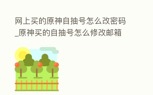 網上買的原神自抽號怎么改密碼_原神買的自抽號怎么修改郵箱