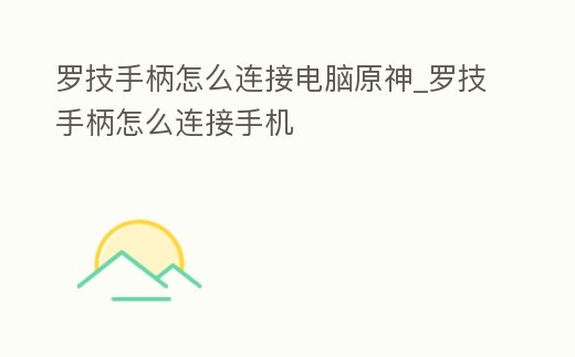 羅技手柄怎么連接電腦原神_羅技手柄怎么連接手機