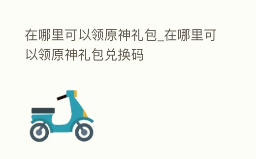在哪里可以領(lǐng)原神禮包_在哪里可以領(lǐng)原神禮包兌換碼