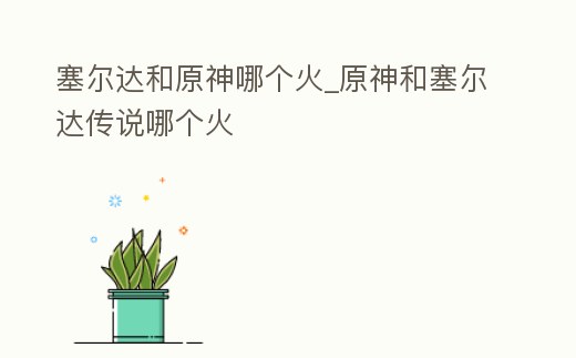 塞爾達(dá)和原神哪個(gè)火_原神和塞爾達(dá)傳說哪個(gè)火