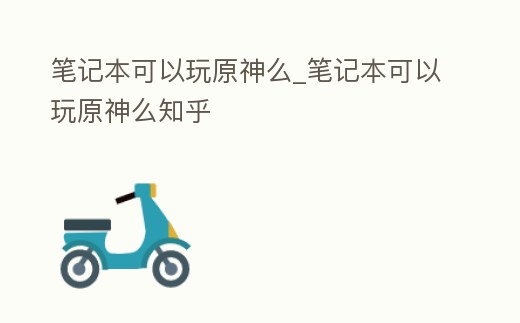 筆記本可以玩原神么_筆記本可以玩原神么知乎