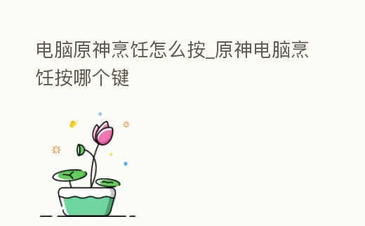 電腦原神烹飪怎么按_原神電腦烹飪按哪個鍵