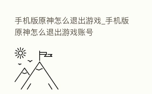 手機(jī)版原神怎么退出游戲_手機(jī)版原神怎么退出游戲賬號(hào)