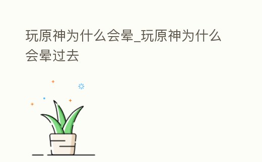 玩原神為什么會暈_玩原神為什么會暈過去