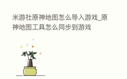 米游社原神地圖怎么導入游戲_原神地圖工具怎么同步到游戲