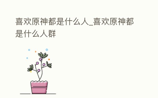 喜歡原神都是什么人_喜歡原神都是什么人群