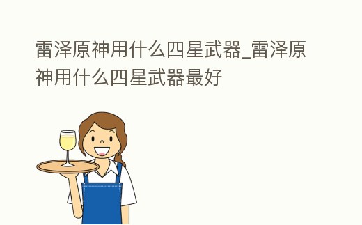 雷澤原神用什么四星武器_雷澤原神用什么四星武器最好