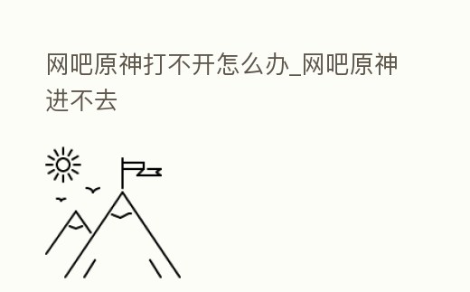 網(wǎng)吧原神打不開怎么辦_網(wǎng)吧原神進(jìn)不去