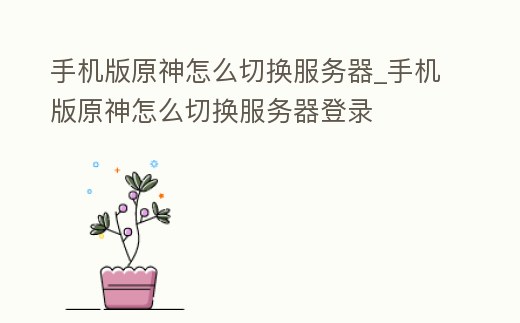 手機(jī)版原神怎么切換服務(wù)器_手機(jī)版原神怎么切換服務(wù)器登錄