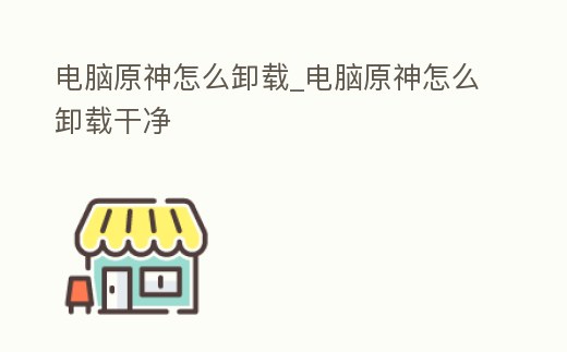 電腦原神怎么卸載_電腦原神怎么卸載干凈